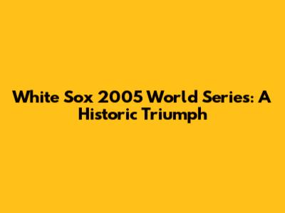 White Sox 2005 World Series: A Historic Triumph