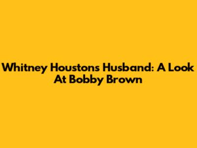 Whitney Houston's Husband: A Look At Bobby Brown