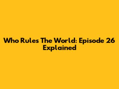 Who Rules The World: Episode 26 Explained