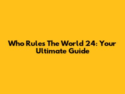 Who Rules The World 24: Your Ultimate Guide