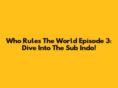 Who Rules The World Episode 3: Dive Into The Sub Indo!