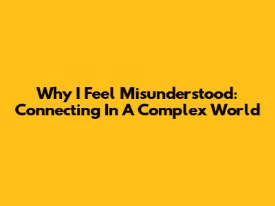 Why I Feel Misunderstood: Connecting In A Complex World