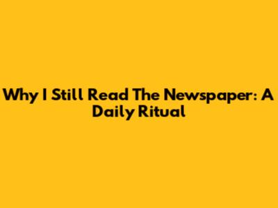 Why I Still Read The Newspaper: A Daily Ritual