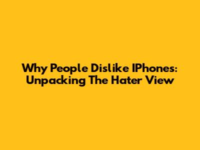 Why People Dislike IPhones: Unpacking The 'Hater' View