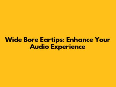 Wide Bore Eartips: Enhance Your Audio Experience