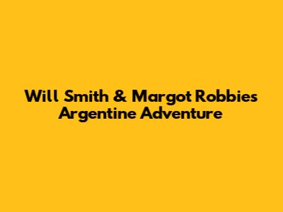 Will Smith & Margot Robbie's Argentine Adventure