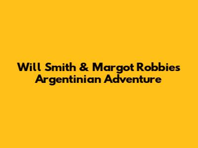 Will Smith & Margot Robbie's Argentinian Adventure