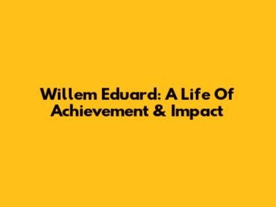 Willem Eduard: A Life Of Achievement & Impact
