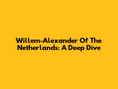 Willem-Alexander Of The Netherlands: A Deep Dive