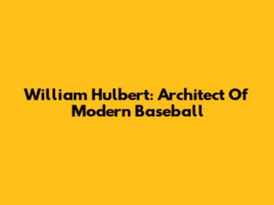 William Hulbert: Architect Of Modern Baseball