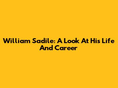 William Sadile: A Look At His Life And Career