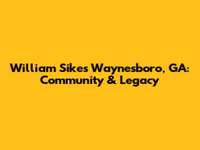 William Sikes Waynesboro, GA: Community & Legacy