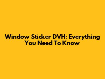 Window Sticker DVH: Everything You Need To Know