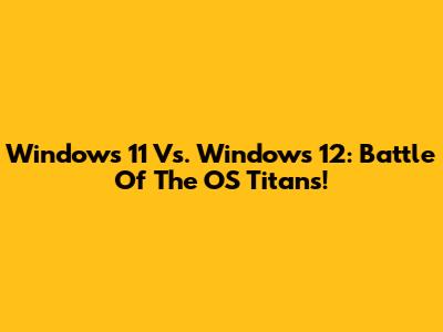 Windows 11 Vs. Windows 12: Battle Of The OS Titans!