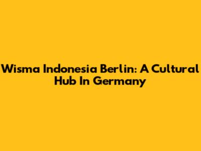 Wisma Indonesia Berlin: A Cultural Hub In Germany