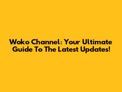 Woko Channel: Your Ultimate Guide To The Latest Updates!