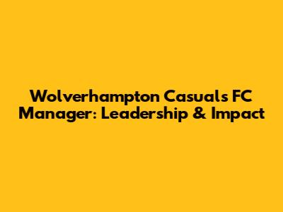 Wolverhampton Casuals FC Manager: Leadership & Impact