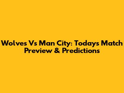 Wolves Vs Man City: Today's Match Preview & Predictions
