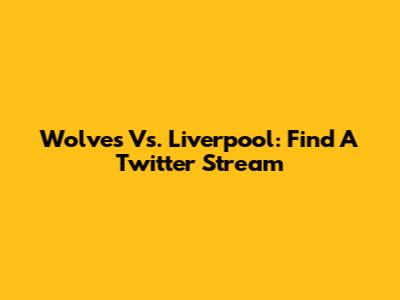 Wolves Vs. Liverpool: Find A Twitter Stream