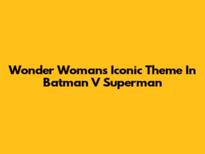 Wonder Woman's Iconic Theme In Batman V Superman