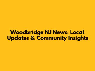 Woodbridge NJ News: Local Updates & Community Insights