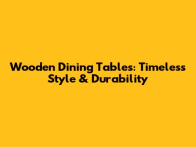 Wooden Dining Tables: Timeless Style & Durability
