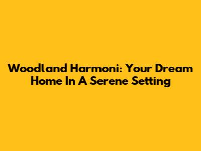 Woodland Harmoni: Your Dream Home In A Serene Setting