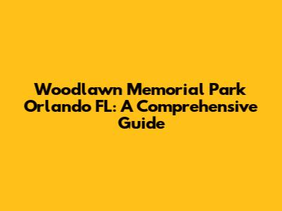 Woodlawn Memorial Park Orlando FL: A Comprehensive Guide