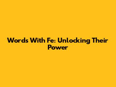 Words With 'Fe': Unlocking Their Power