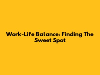 Work-Life Balance: Finding The Sweet Spot