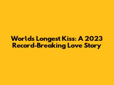 World's Longest Kiss: A 2023 Record-Breaking Love Story