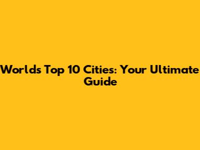 World's Top 10 Cities: Your Ultimate Guide