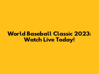 World Baseball Classic 2023: Watch Live Today!