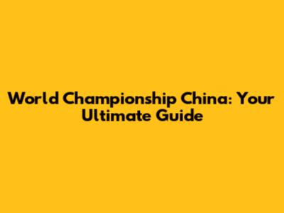 World Championship China: Your Ultimate Guide