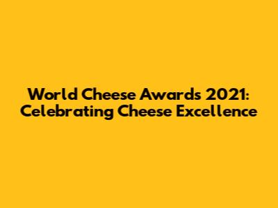 World Cheese Awards 2021: Celebrating Cheese Excellence