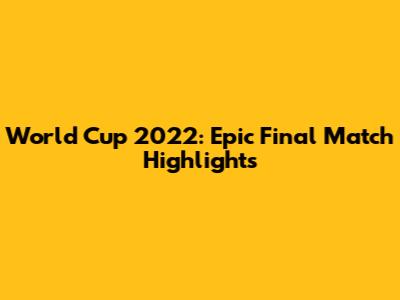 World Cup 2022: Epic Final Match Highlights
