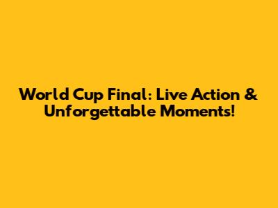 World Cup Final: Live Action & Unforgettable Moments!