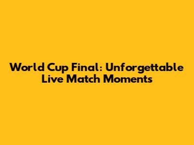 World Cup Final: Unforgettable Live Match Moments