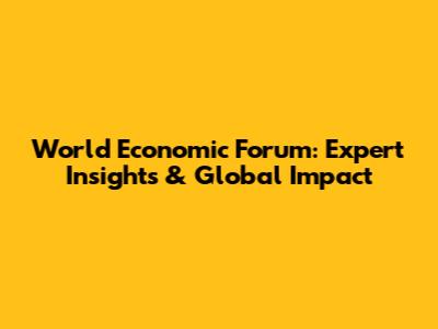 World Economic Forum: Expert Insights & Global Impact