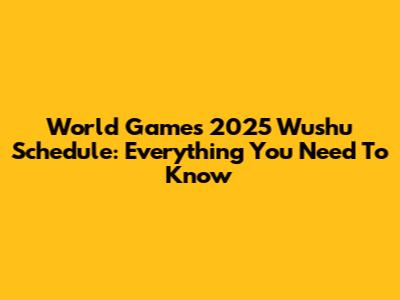 World Games 2025 Wushu Schedule: Everything You Need To Know