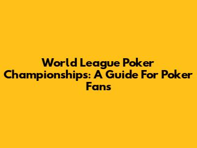 World League Poker Championships: A Guide For Poker Fans