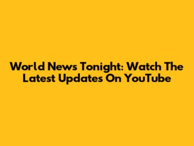 World News Tonight: Watch The Latest Updates On YouTube