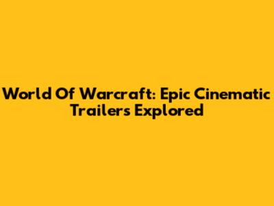 World Of Warcraft: Epic Cinematic Trailers Explored
