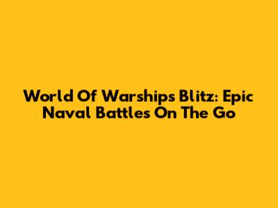 World Of Warships Blitz: Epic Naval Battles On The Go