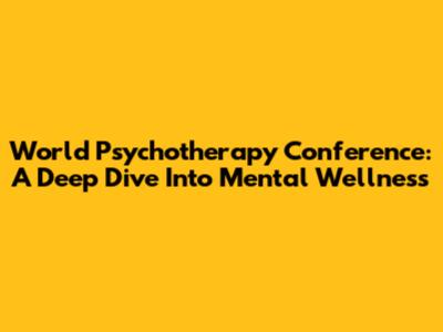World Psychotherapy Conference: A Deep Dive Into Mental Wellness