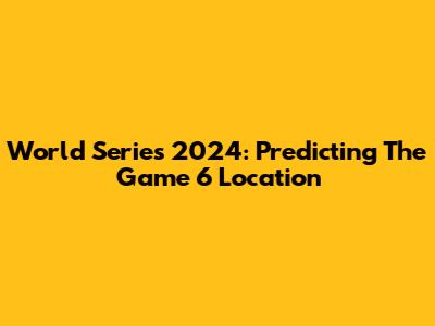World Series 2024: Predicting The Game 6 Location