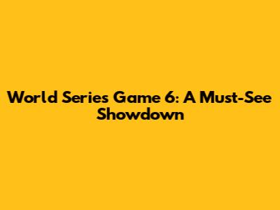 World Series Game 6: A Must-See Showdown