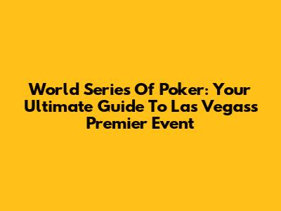 World Series Of Poker: Your Ultimate Guide To Las Vegas's Premier Event
