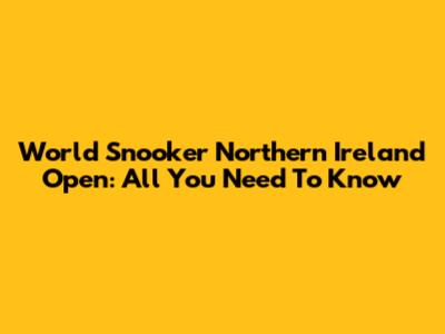 World Snooker Northern Ireland Open: All You Need To Know