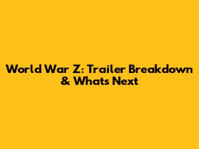 World War Z: Trailer Breakdown & What's Next